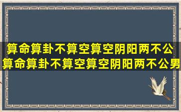 算命算卦不算空算空阴阳两不公 算命算卦不算空算空阴阳两不公男人损妻财,女人伤老公